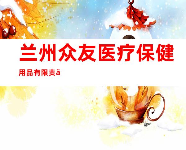 兰州众友医疗保健用品有限责任公司