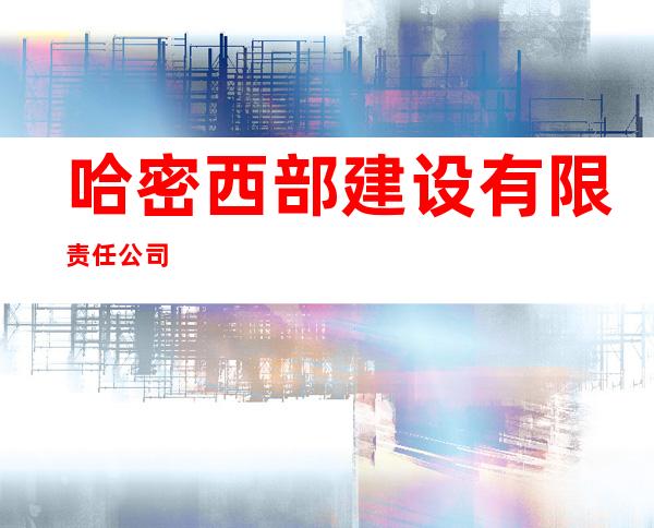 哈密西部建设有限责任公司