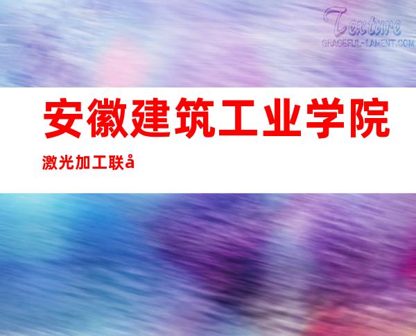 安徽建筑工业学院激光加工联合研究中心