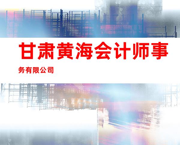 甘肃黄海会计师事务有限公司