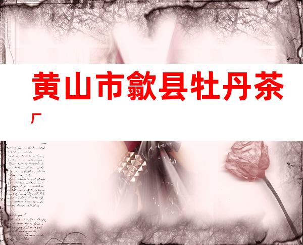 黄山市歙县牡丹茶厂